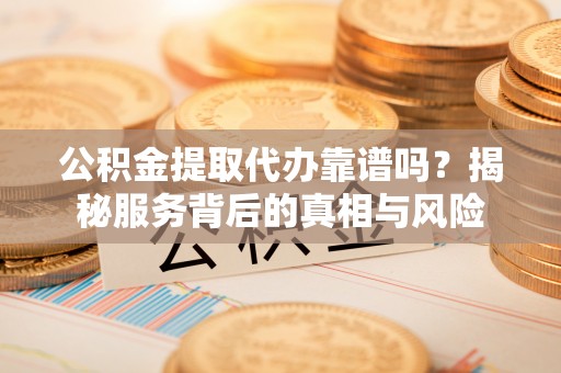 茄子河公积金提取代办靠谱吗？揭秘服务背后的真相与风险