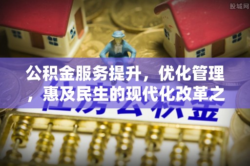 茄子河公积金服务提升，优化管理，惠及民生的现代化改革之路