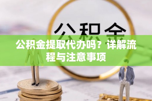 茄子河公积金提取代办吗？详解流程与注意事项