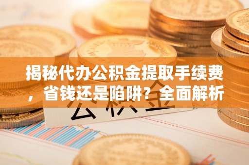 茄子河揭秘代办公积金提取手续费，省钱还是陷阱？全面解析与避坑指南