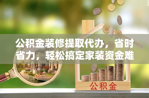 茄子河公积金装修提取代办，省时省力，轻松搞定家装资金难题