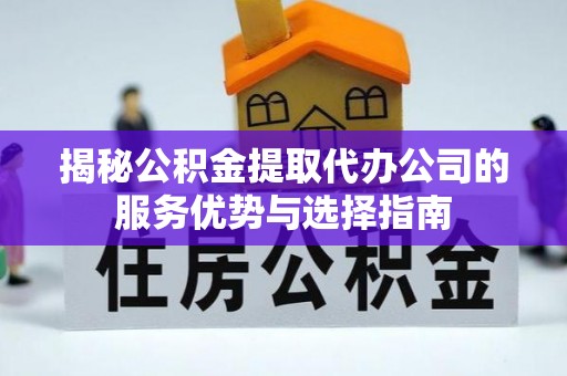 茄子河揭秘公积金提取代办公司的服务优势与选择指南