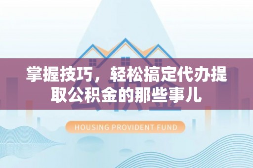 茄子河掌握技巧，轻松搞定代办提取公积金的那些事儿