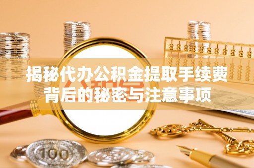 茄子河揭秘代办公积金提取手续费背后的秘密与注意事项