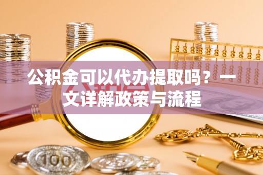 茄子河公积金可以代办提取吗？一文详解政策与流程