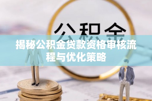 茄子河揭秘公积金贷款资格审核流程与优化策略