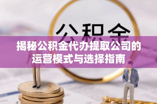 茄子河揭秘公积金代办提取公司的运营模式与选择指南