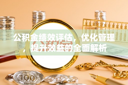 茄子河公积金绩效评估，优化管理，提升效益的全面解析