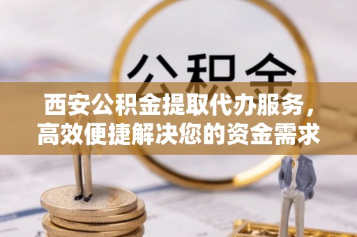 茄子河西安公积金提取代办服务，高效便捷解决您的资金需求