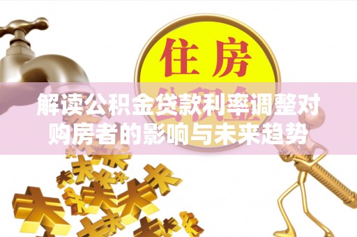 茄子河解读公积金贷款利率调整对购房者的影响与未来趋势