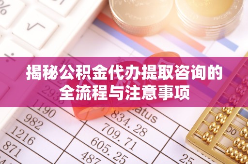 茄子河揭秘公积金代办提取咨询的全流程与注意事项