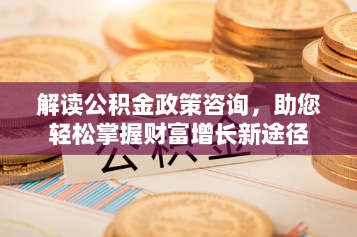 茄子河解读公积金政策咨询，助您轻松掌握财富增长新途径