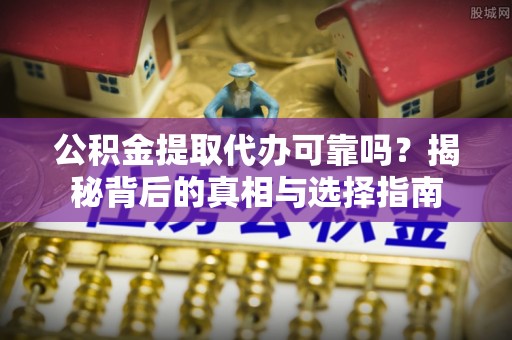 茄子河公积金提取代办可靠吗？揭秘背后的真相与选择指南