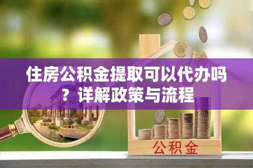 茄子河住房公积金提取可以代办吗？详解政策与流程