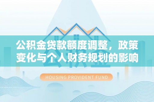 茄子河公积金贷款额度调整，政策变化与个人财务规划的影响