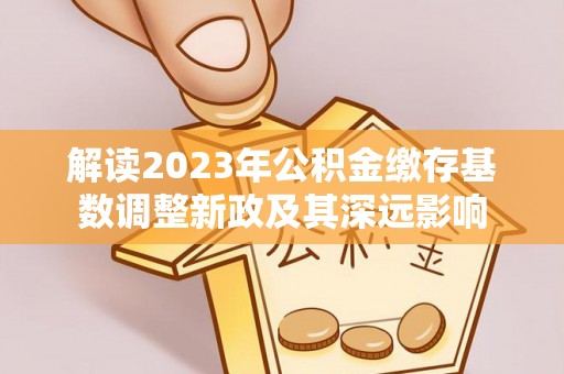 茄子河解读2023年公积金缴存基数调整新政及其深远影响