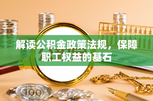 茄子河解读公积金政策法规，保障职工权益的基石