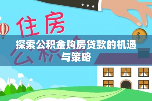 茄子河探索公积金购房贷款的机遇与策略