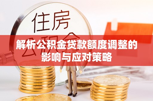 茄子河解析公积金贷款额度调整的影响与应对策略