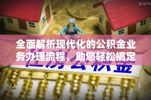 茄子河全面解析现代化的公积金业务办理流程，助您轻松搞定每一笔交易