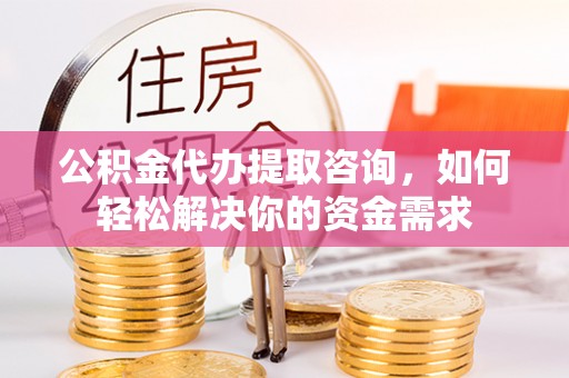 茄子河公积金代办提取咨询，如何轻松解决你的资金需求