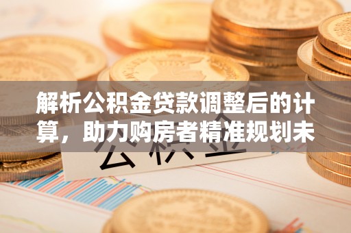 茄子河解析公积金贷款调整后的计算，助力购房者精准规划未来