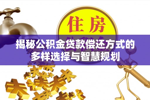 茄子河揭秘公积金贷款偿还方式的多样选择与智慧规划