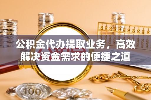 茄子河公积金代办提取业务，高效解决资金需求的便捷之道