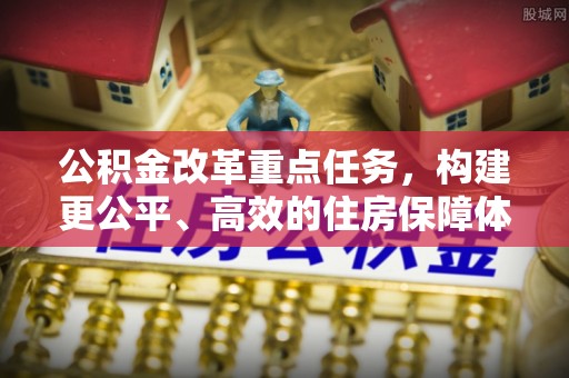 茄子河公积金改革重点任务，构建更公平、高效的住房保障体系