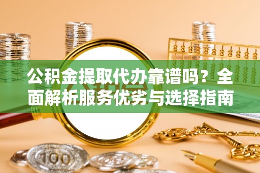 茄子河公积金提取代办靠谱吗？全面解析服务优劣与选择指南