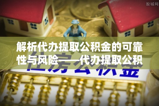 茄子河解析代办提取公积金的可靠性与风险——代办提取公积金靠谱吗