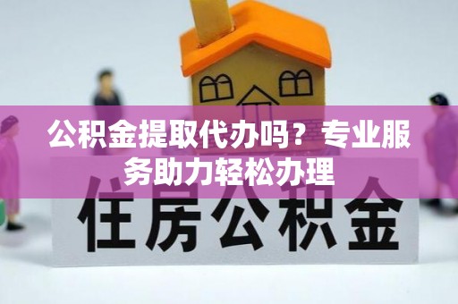 茄子河公积金提取代办吗？专业服务助力轻松办理