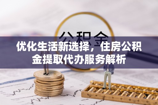 茄子河优化生活新选择，住房公积金提取代办服务解析