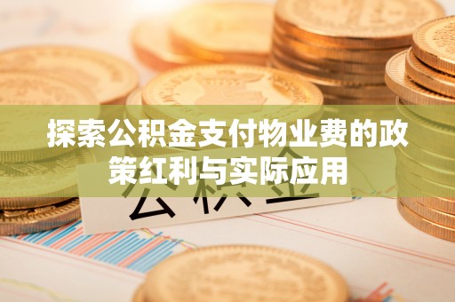 茄子河探索公积金支付物业费的政策红利与实际应用