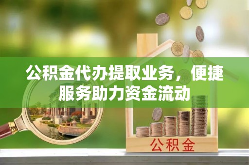 茄子河公积金代办提取业务，便捷服务助力资金流动