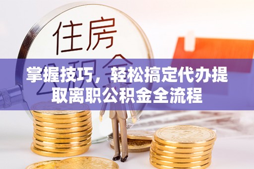 茄子河掌握技巧，轻松搞定代办提取离职公积金全流程