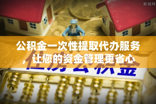茄子河公积金一次性提取代办服务，让您的资金管理更省心