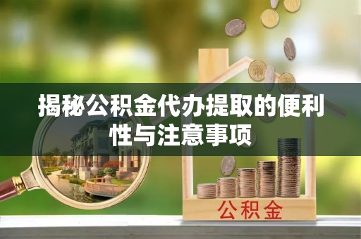茄子河揭秘公积金代办提取的便利性与注意事项
