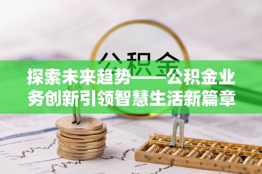 茄子河探索未来趋势——公积金业务创新引领智慧生活新篇章