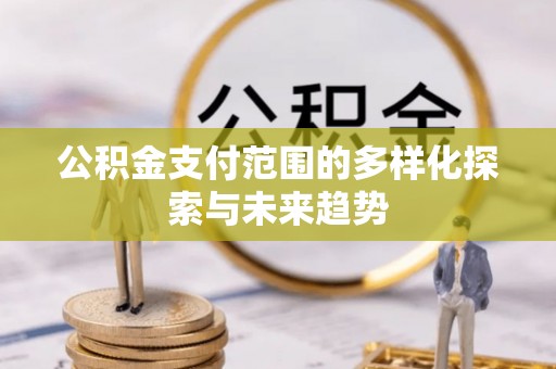 茄子河公积金支付范围的多样化探索与未来趋势