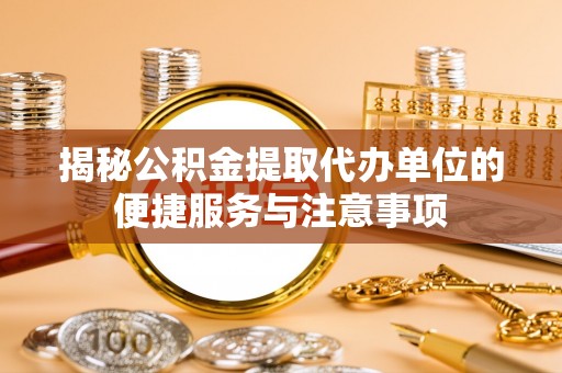 茄子河揭秘公积金提取代办单位的便捷服务与注意事项