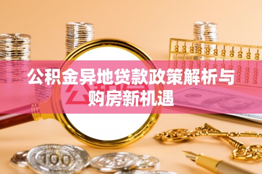 茄子河公积金异地贷款政策解析与购房新机遇