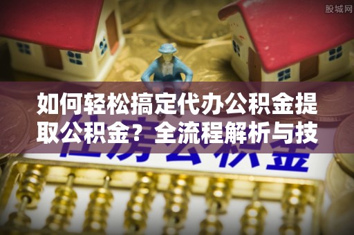 茄子河如何轻松搞定代办公积金提取公积金？全流程解析与技巧分享
