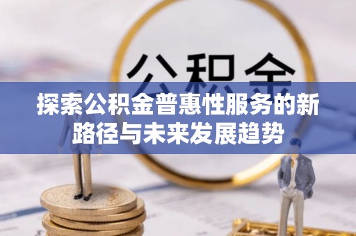 茄子河探索公积金普惠性服务的新路径与未来发展趋势
