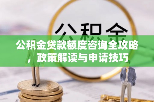 茄子河公积金贷款额度咨询全攻略，政策解读与申请技巧