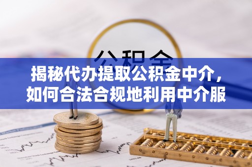 茄子河揭秘代办提取公积金中介，如何合法合规地利用中介服务