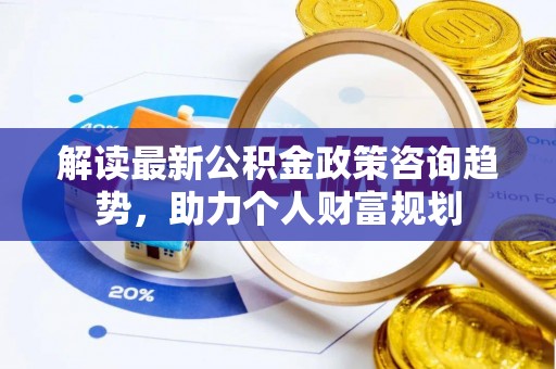 茄子河解读最新公积金政策咨询趋势，助力个人财富规划