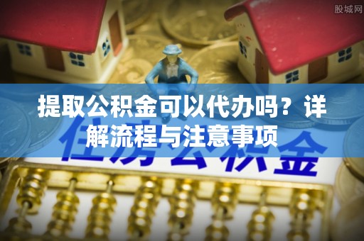 茄子河提取公积金可以代办吗？详解流程与注意事项