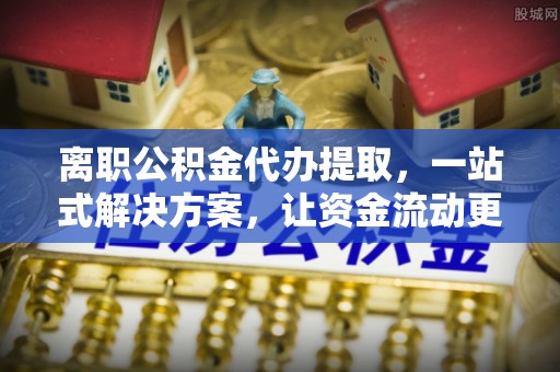 茄子河离职公积金代办提取，一站式解决方案，让资金流动更便捷
