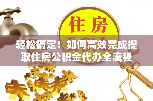 茄子河轻松搞定！如何高效完成提取住房公积金代办全流程